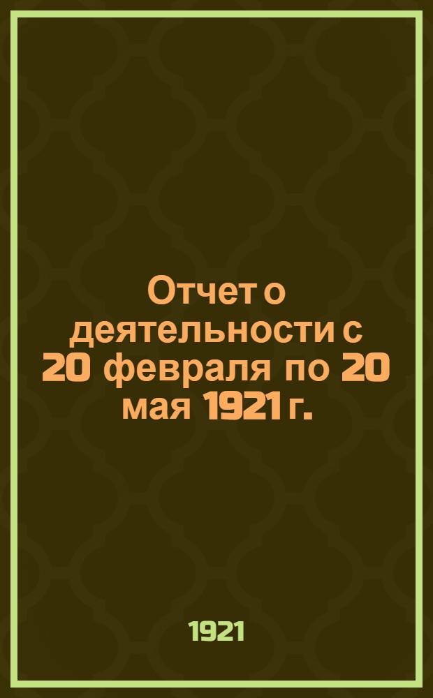 Отчет о деятельности с 20 февраля по 20 мая 1921 г.