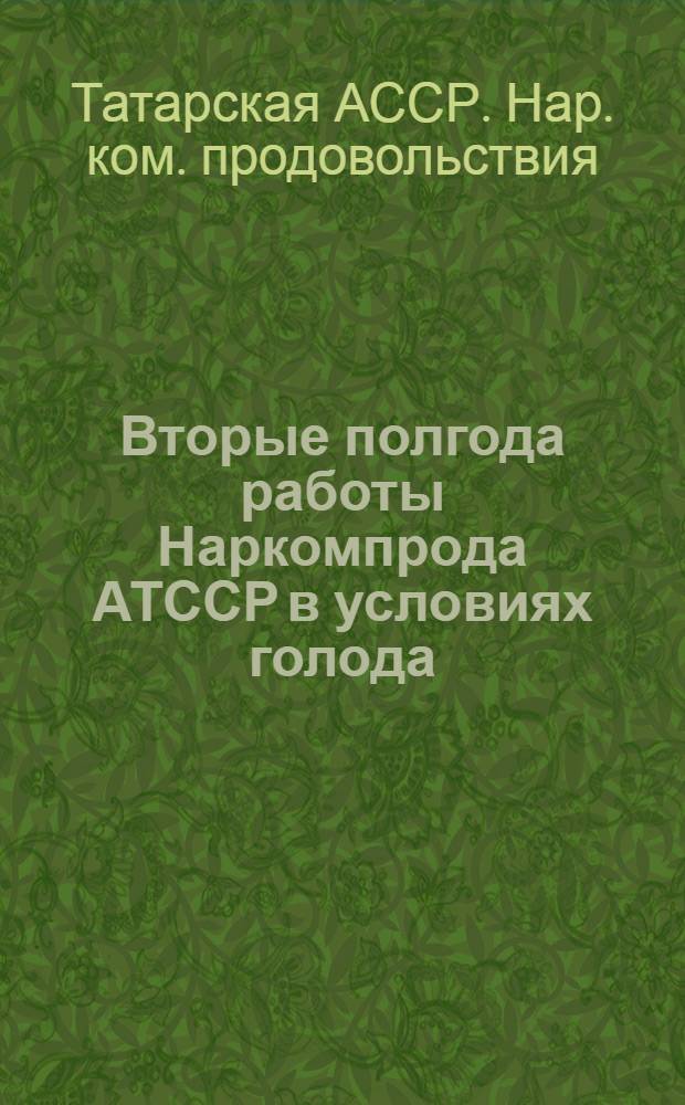 Вторые полгода работы Наркомпрода АТССР в условиях голода : Сб. отчет. данных о работе Нар. Комиссариата Продовольствия АТССР за время с 1 янв. по 1 июля 1922 г