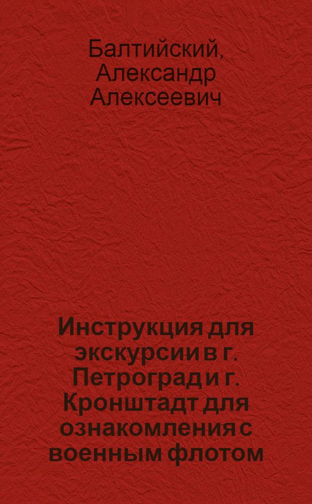 Инструкция для экскурсии в г. Петроград и г. Кронштадт для ознакомления с военным флотом, морскими учреждениями и сооружениями, крепостью Кронштадт и военными заводами в 1922/23 уч. году : Дополн. курс : (Для слушателей и руководителей)