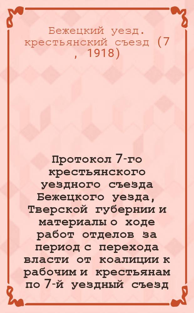 Протокол 7-го крестьянского уездного съезда Бежецкого уезда, Тверской губернии и материалы о ходе работ отделов за период с перехода власти от коалиции к рабочим и крестьянам по 7-й уездный съезд