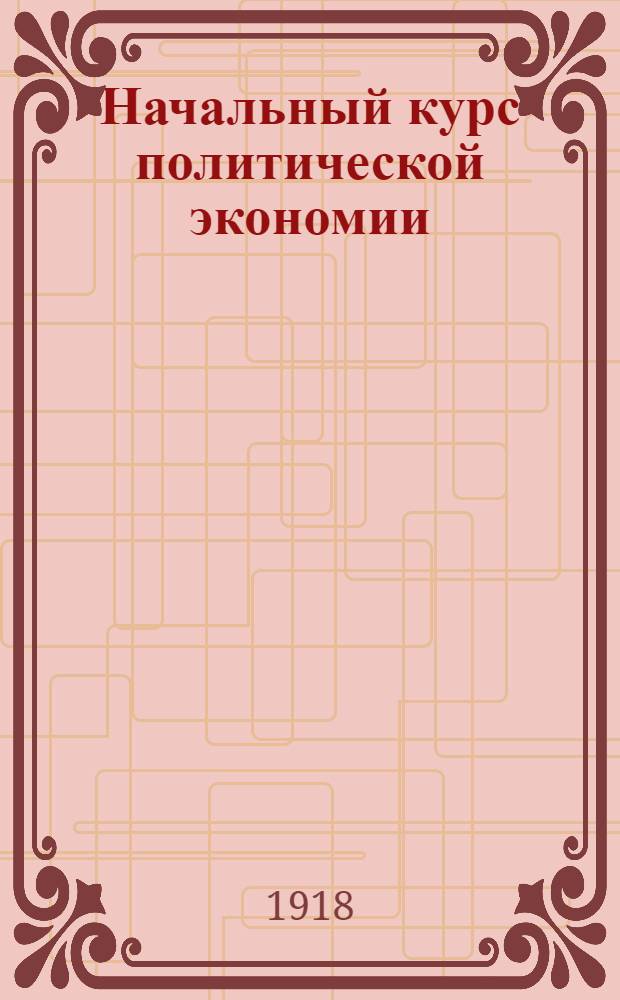 Начальный курс политической экономии : (История, теория и финансы) : Пособие для коммерч., техн. уч-щ и для самообразования с 6 диагр. в тексте