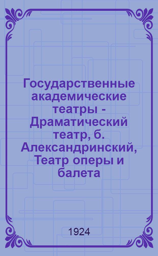 Государственные академические театры - Драматический театр, б. Александринский, Театр оперы и балета, бывш. Мариинский, Малый оперный театр, бывш. Михайловский : Театр. сезон 1924-1925 г. : Состав групп, репертуар, различ. реклама
