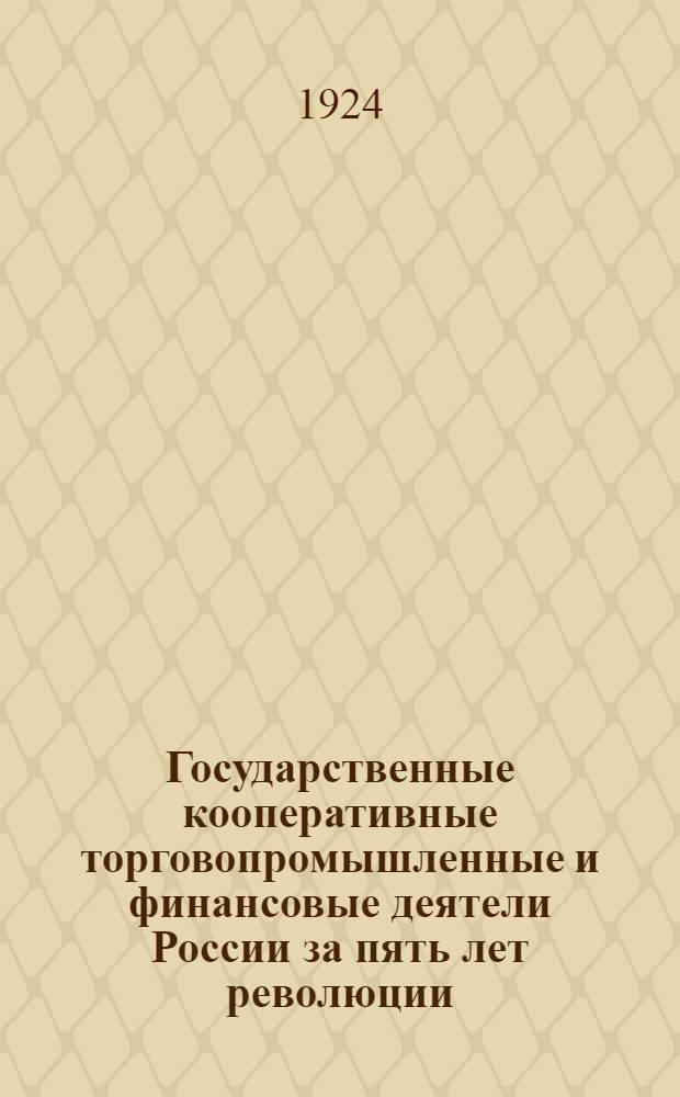 Государственные кооперативные торговопромышленные и финансовые деятели России за пять лет революции : 1917-1922