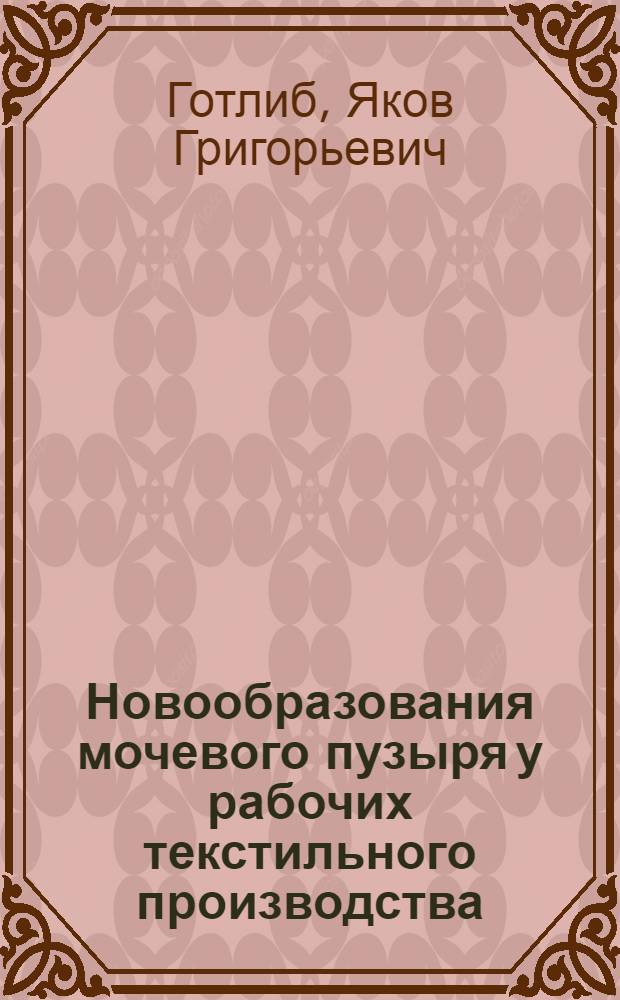 Новообразования мочевого пузыря у рабочих текстильного производства : Из Урол. клиники I Моск. ун-та (дир.-проф. Р.М.Фронштейн)