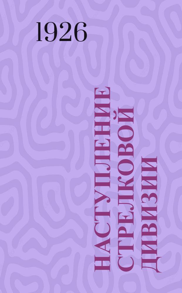 Наступление стрелковой дивизии (с точки зрения управления войсками) : Решение такт. задач : С 2-верст. карт., 2 отд. схем. и 8 схем. в тексте