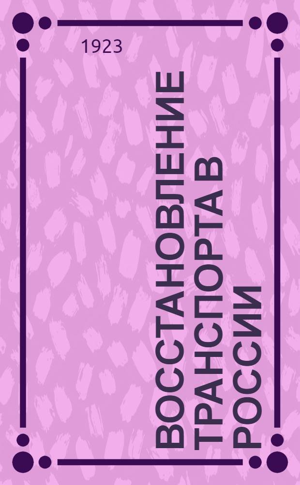 Восстановление транспорта в России : Тр. Трансп. ком. при Рос. фин.-пром. торг. союзе в Париже, 1921-1923