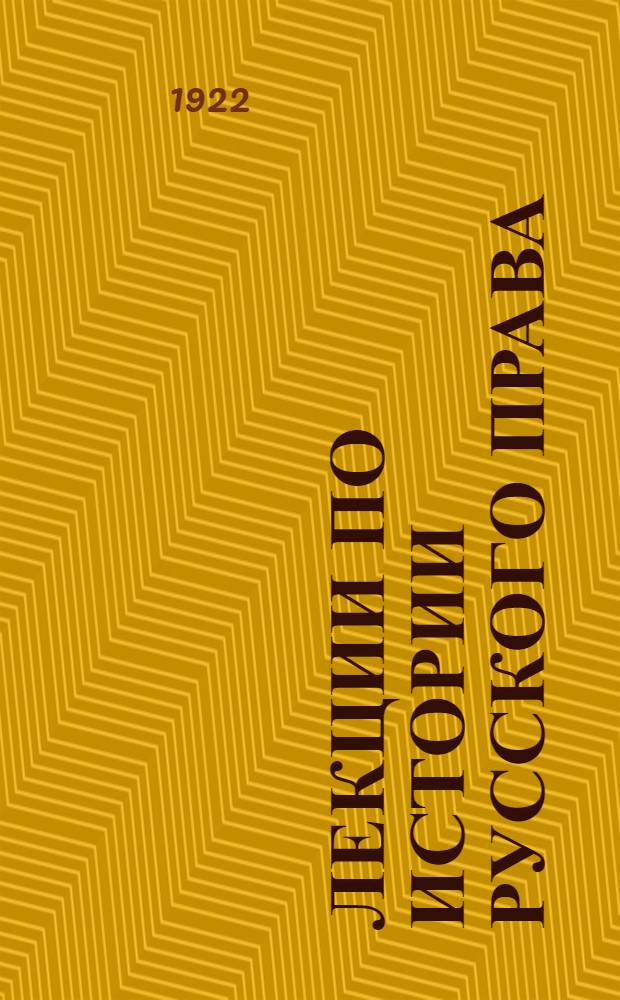 Лекции по истории русского права : Чит. на Рус. юрид. фак. в Праге в 1922 году (Новый период XVIII-XIX вв.) Государственное право. [Ч.1]