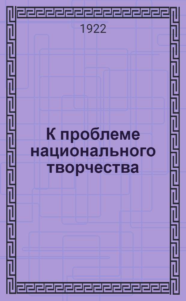 К проблеме национального творчества : Нац. творчество в искусстве. Ч.1. [Вып.2]