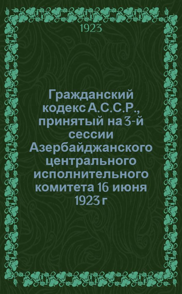 Гражданский кодекс А.С.С.Р., принятый на 3-й сессии Азербайджанского центрального исполнительного комитета 16 июня 1923 г.