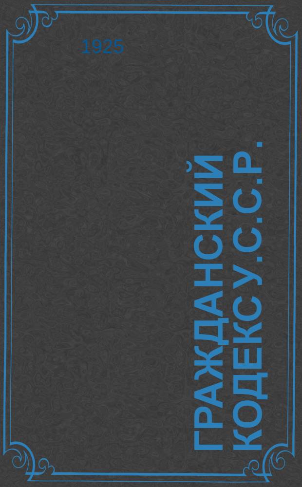 Гражданский кодекс У.С.С.Р. : (Утв. ВУЦИК 16 дек. 1922 г.) : С доб. узаконений, изменяющих или дополняющих постановления Гражд. кодекса и с алф. указ