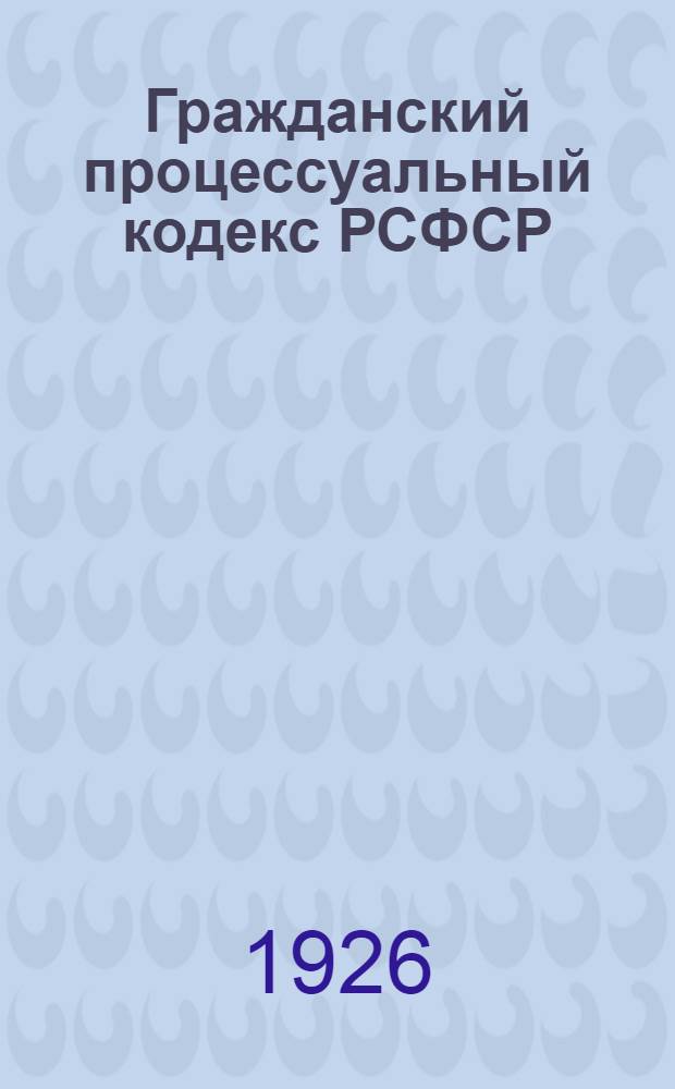 Гражданский процессуальный кодекс РСФСР : С алф.-предм. указ. : С прил.: Инструктив. письма ГКК Верхсуда № 1 - 1926 г., Инструкции НКЮ и НКВД от 3 июля 1925 г. о порядке исполнения судебных решений, свыше 30-ти циркуляров и разъяснений НКЮ и Верхсуда