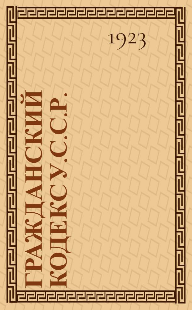 Гражданский кодекс У.С.С.Р. : Утв. Всеукр. центр. исполн. ком. 16 дек. 1922 г