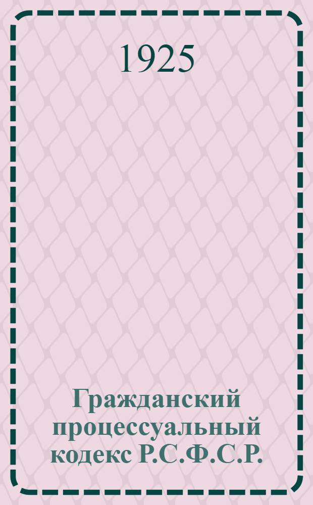Гражданский процессуальный кодекс Р.С.Ф.С.Р. : (В ред., испр. и доп. согласно постановления II Сессии ВЦИК XI созыва от 16 окт. 1924 г.) : С алф.-предм. указ