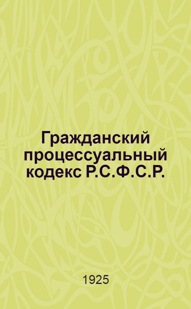 Гражданский процессуальный кодекс Р.С.Ф.С.Р. : С алф.-предм. указ. : С изм. и доп. по 15 нояб. 1925 г. : С прил. Инструкции НКЮ и НКВД о порядке исполнения судеб. решений (от 3 июля 1925 г.), циркуляров и разъяснений НКЮ и Верхсуда...