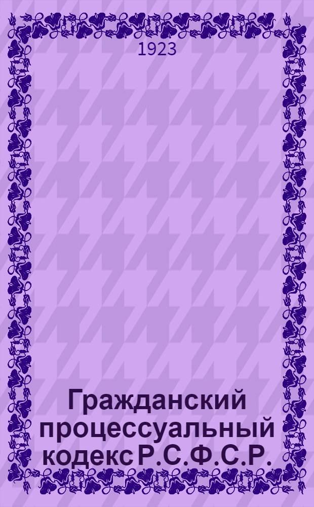 Гражданский процессуальный кодекс Р.С.Ф.С.Р. : С объясн. запиской, стеногр. заседаний 2-й Сессии ВЦИКа X созыва и алф.-предм. указ