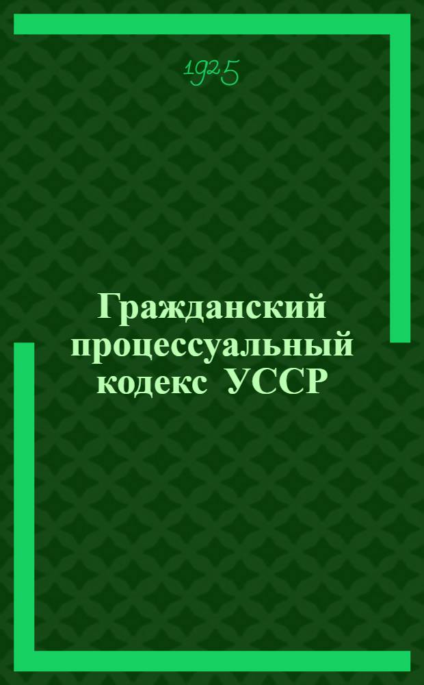 Гражданский процессуальный кодекс [УССР] : С доп. по 15 апр. 1925 г. и с алф. указ