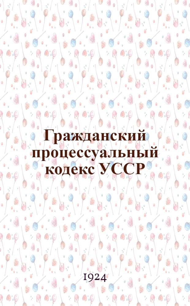 Гражданский процессуальный кодекс [УССР] : С алф. указ. : Утв. ВУЦИК 30 июля 1924 г