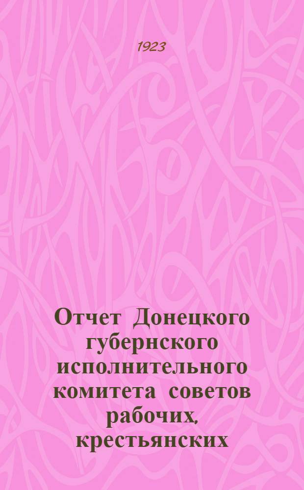 Отчет Донецкого губернского исполнительного комитета советов рабочих, крестьянских, красноармейских и казачьих депутатов за 1922 год VI-му Губернскому съезду советов рабочих, крестьянских, красноармейских и казачьих деп. Донбасса