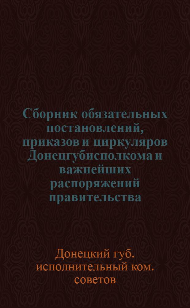 Сборник обязательных постановлений, приказов и циркуляров Донецгубисполкома и важнейших распоряжений правительства : За 1-ю половину 1924 года