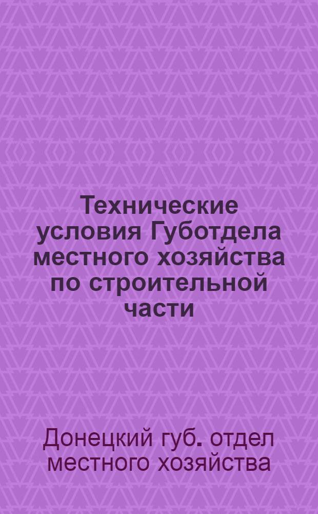 Технические условия Губотдела местного хозяйства по строительной части : Для жителей городов Донец. губ. : К обязат. постановлению Донец. губисполкома за № 31 от 10 июля 1923 г