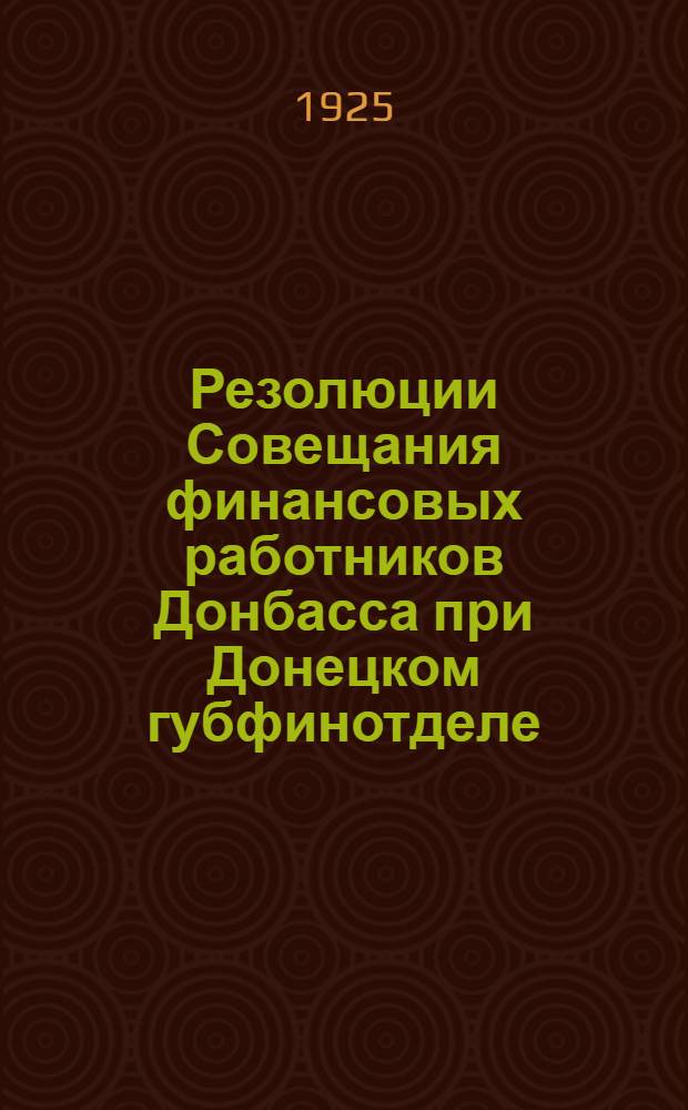 Резолюции Совещания финансовых работников Донбасса при Донецком губфинотделе : 4-8 февр. 1925 г