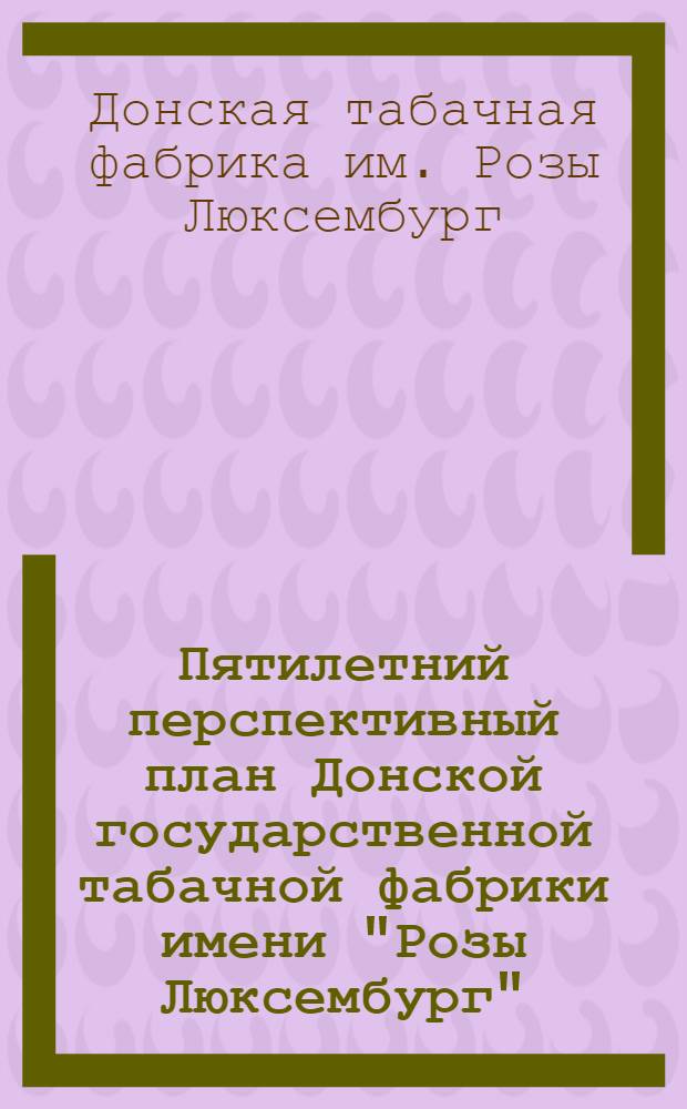 Пятилетний перспективный план Донской государственной табачной фабрики имени "Розы Люксембург" : (1924-25 - 1928-29 г.г.)
