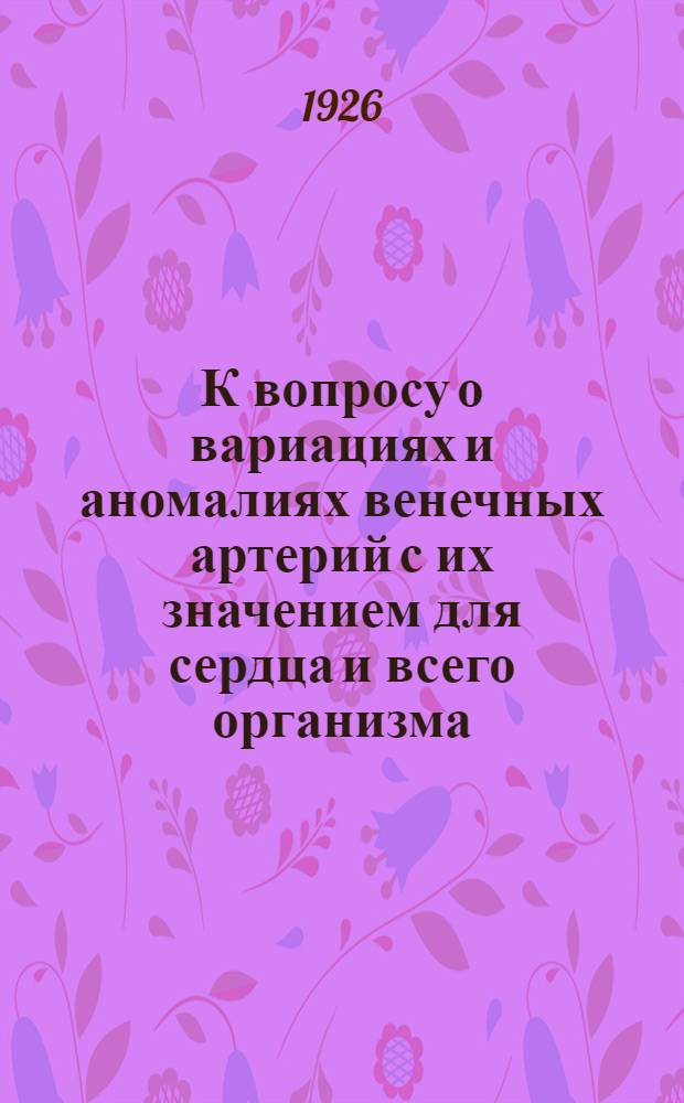 К вопросу о вариациях и аномалиях венечных артерий с их значением для сердца и всего организма : Доложено 25 IV 26 г. в Анатомо-физиол. секции 1-го Съезда врачей Сибири в г. Томске с демонстрацией препаратов : Из каб. патол. анатомии Иркут. гос. ун-та (зав. проф. В.А.Донсков)