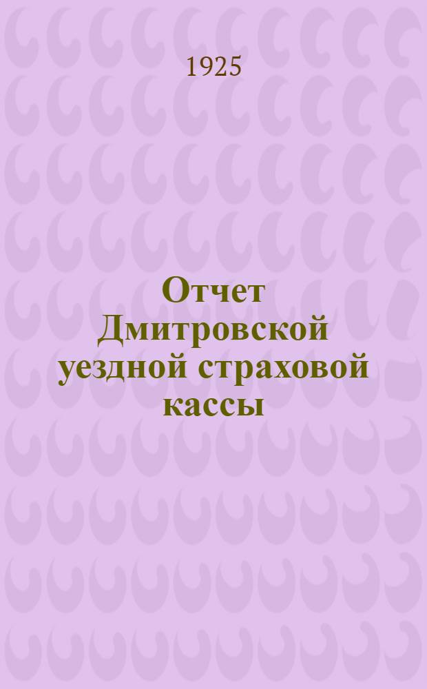 Отчет Дмитровской уездной страховой кассы : (Окт. 1924 г. - июль 1925 г.)