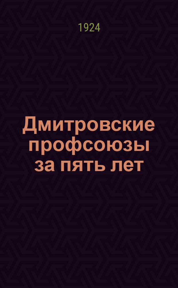 Дмитровские профсоюзы за пять лет : 1919 - май - 1924 г. : Сб. материалов и ст.