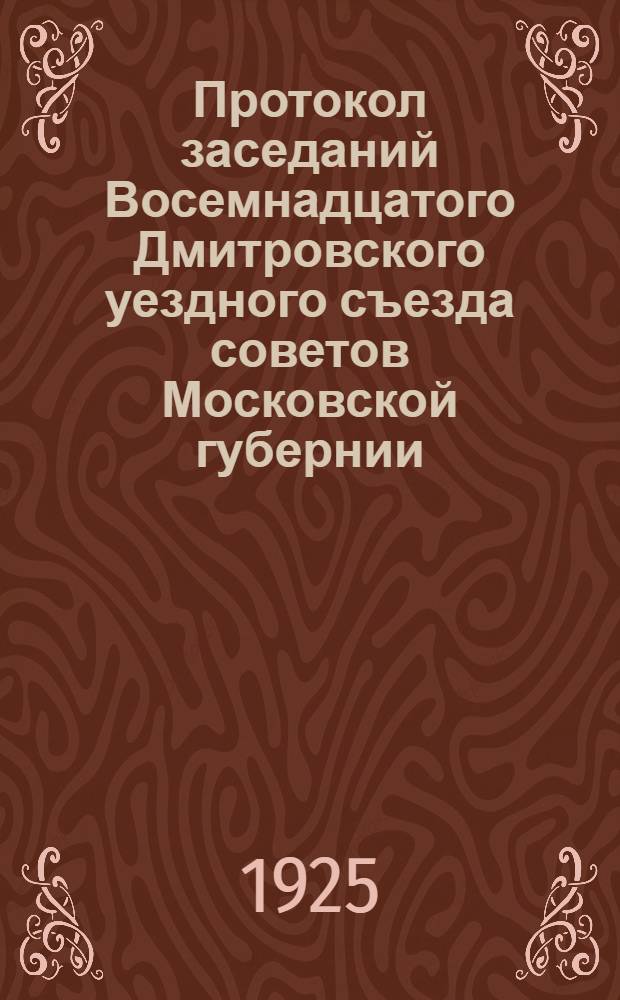 Протокол заседаний Восемнадцатого Дмитровского уездного съезда советов Московской губернии : 21-22 марта 1925 г