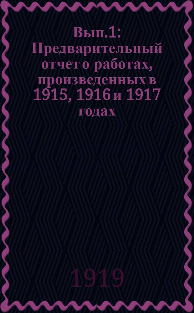 Вып.1 : Предварительный отчет о работах, произведенных в 1915, 1916 и 1917 годах