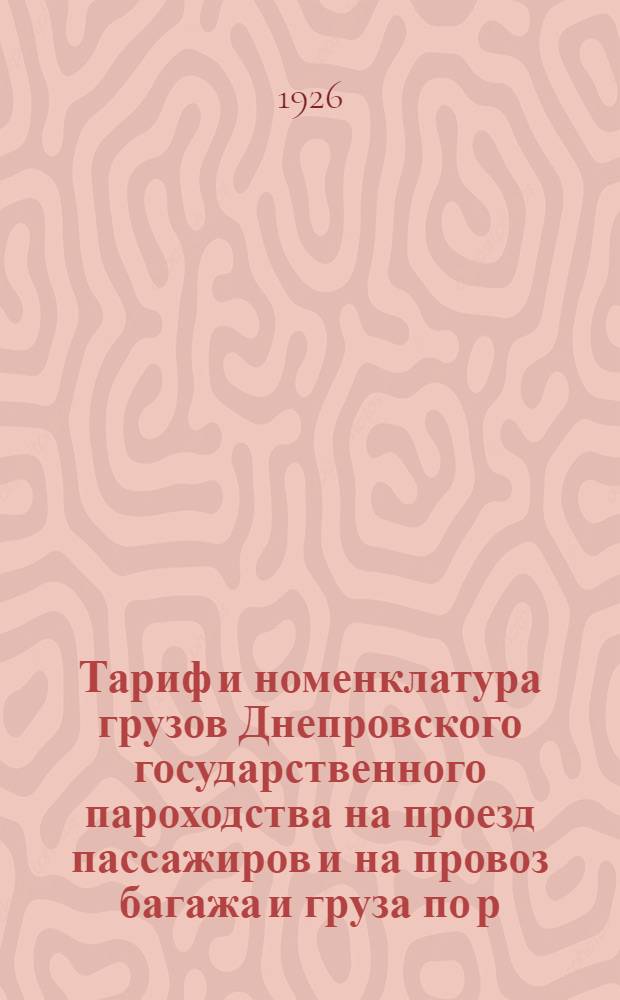 Тариф и номенклатура грузов Днепровского государственного пароходства на проезд пассажиров и на провоз багажа и груза по р.р. Н.-Днепр, Ю.-Буг и Ингульцу с их притоками на на вигацию 1926 года : Вводится в действие с 1 апр. 1926 г. впредь до изменения