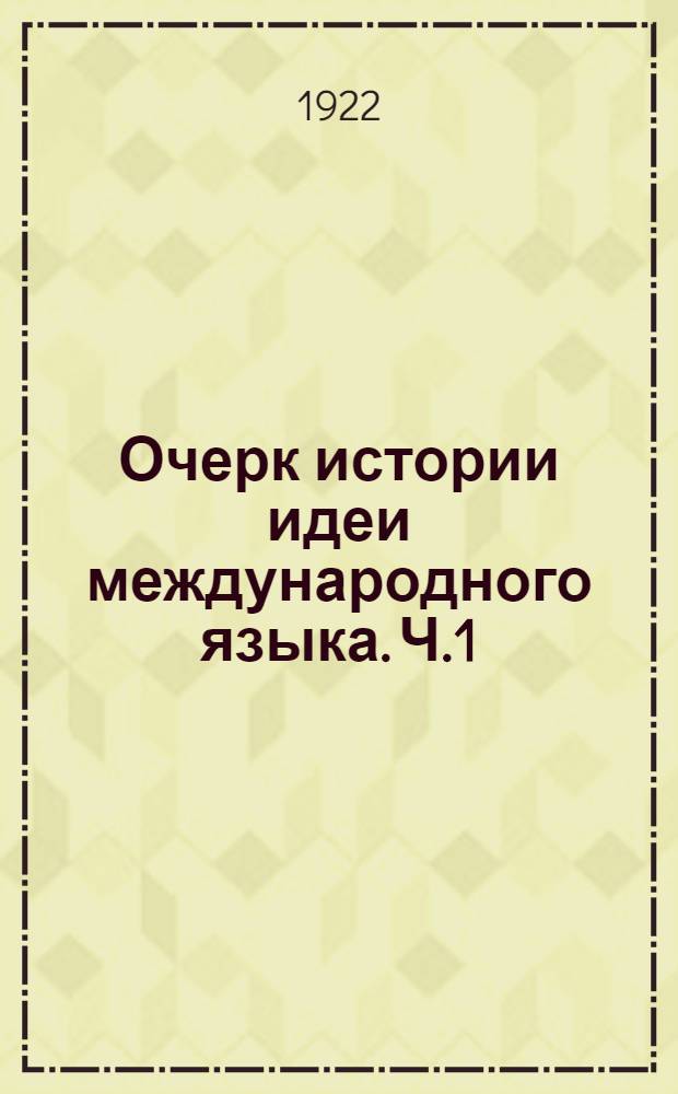 Очерк истории идеи международного языка. Ч.1 : (Период до 1880 г. и развала волапюка)