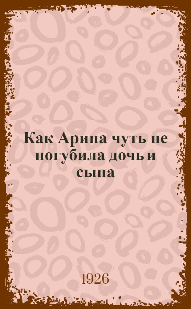 Как Арина чуть не погубила дочь и сына : Нар. побаска в стихах