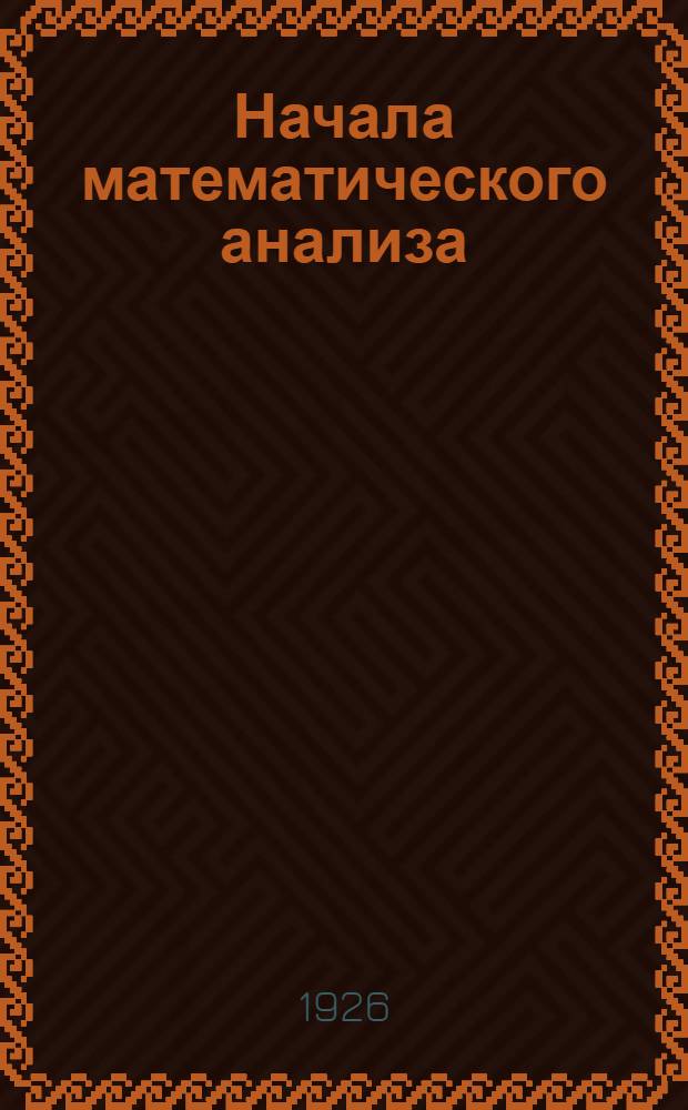 Начала математического анализа : Лекции, чит. на Хим. отд. Физмат. фака ЛГУ в 1925 г. [и 1926 г.]. [Вып. 2] : Отд. 2. О функциях ; Отд. 3. Дифференциальное исчисление