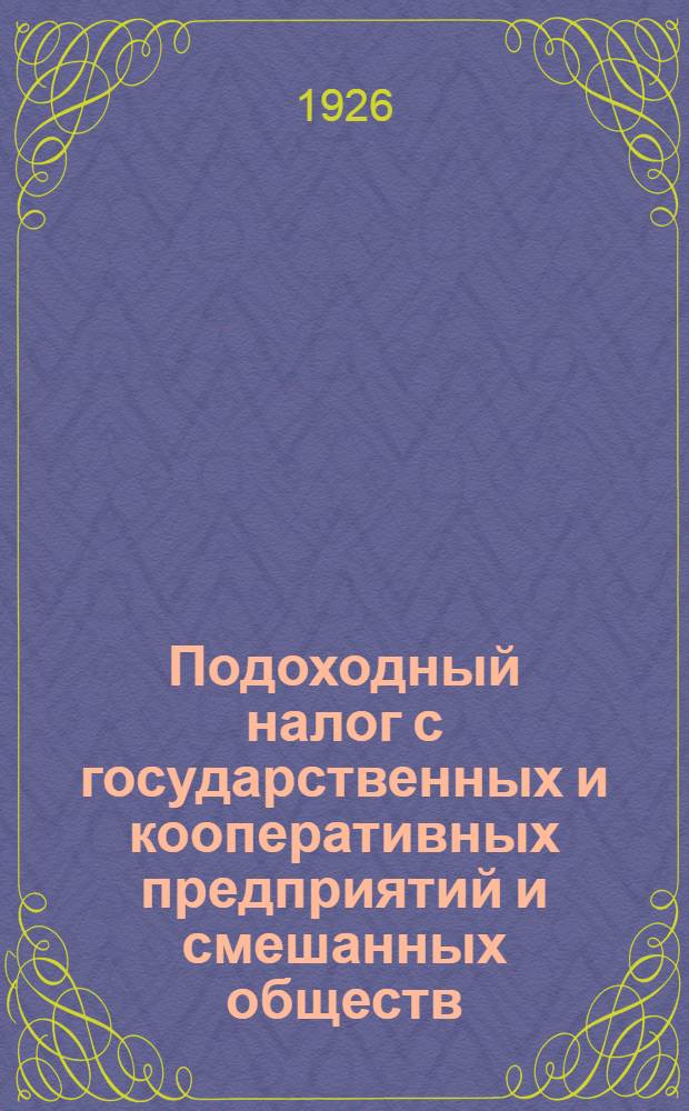 Подоходный налог с государственных и кооперативных предприятий и смешанных обществ : Положение и инструкция со всеми позднейшими изм., доп. и разъяснениями НКФ СССР : Рук. для фин. органов, гос. учреждений и предприятий, кооперативов и смешан. о-в