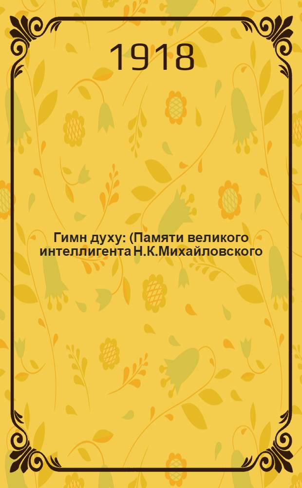 Гимн духу : (Памяти великого интеллигента Н.К.Михайловского)