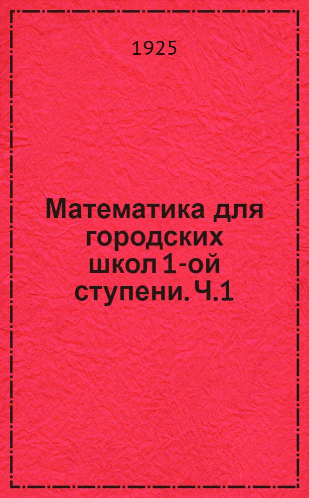 Математика для городских школ 1-ой ступени. Ч.1 : Первый и второй годы обучения