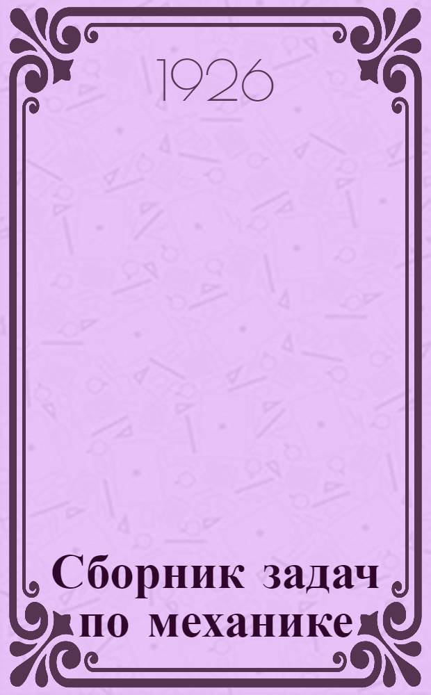 Сборник задач по механике : Пособие для техникумов, рабфаков, шк. фабзавуч'а и др