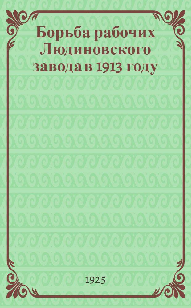Борьба рабочих Людиновского завода в 1913 году : К 12-летней годовщине экон. стачки на Людинов. з-де Фокинского фаб.-заводского округа