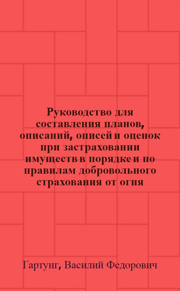 Руководство для составления планов, описаний, описей и оценок при застраховании имуществ в порядке и по правилам добровольного страхования от огня