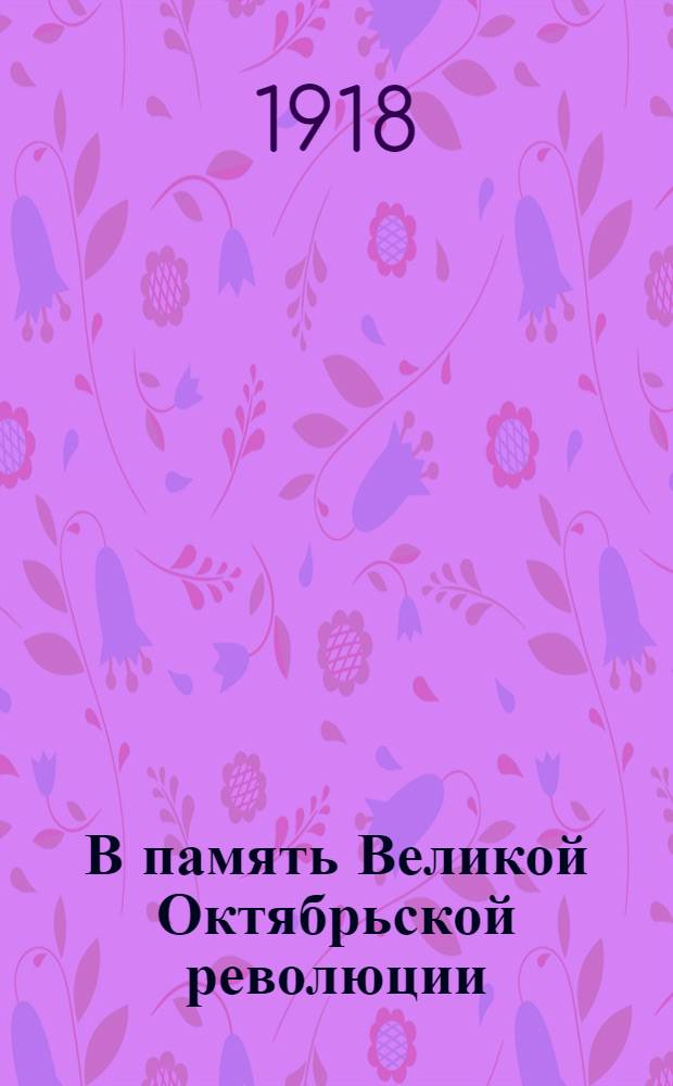 В память Великой Октябрьской революции : 25 окт. 1917 г. - 25 окт. 1918 г. : Сб.
