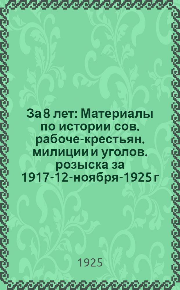 За 8 лет : Материалы по истории сов. рабоче-крестьян. милиции и уголов. розыска за 1917-12-ноября-1925 г.г
