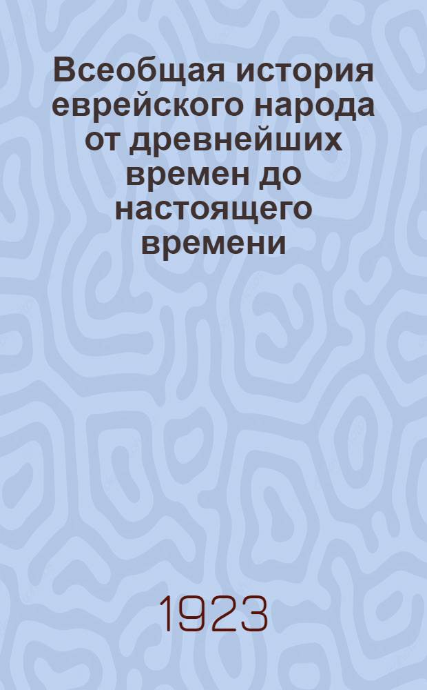 Всеобщая история еврейского народа от древнейших времен до настоящего времени : Новейшая история: от фр. революции 1789 года до мировой войны 1914 года В 3 т. Т.1 : Новейшая история еврейского народа