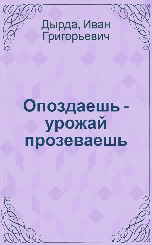 Опоздаешь - урожай прозеваешь : Все полевые работы надо производить вовремя : Рук. для крестьян