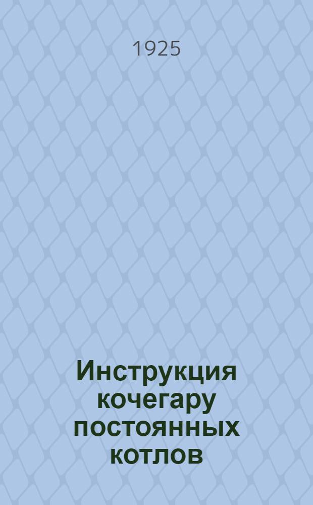 Инструкция кочегару постоянных котлов : (Бюл. № 114 от 10 авг. 1925 г.)
