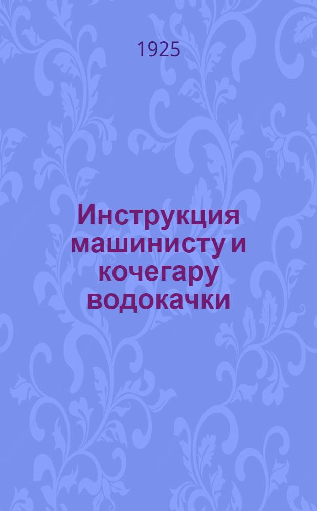 Инструкция машинисту и кочегару водокачки : (Бюл. № 113 от 3 авг. 1925 г.)