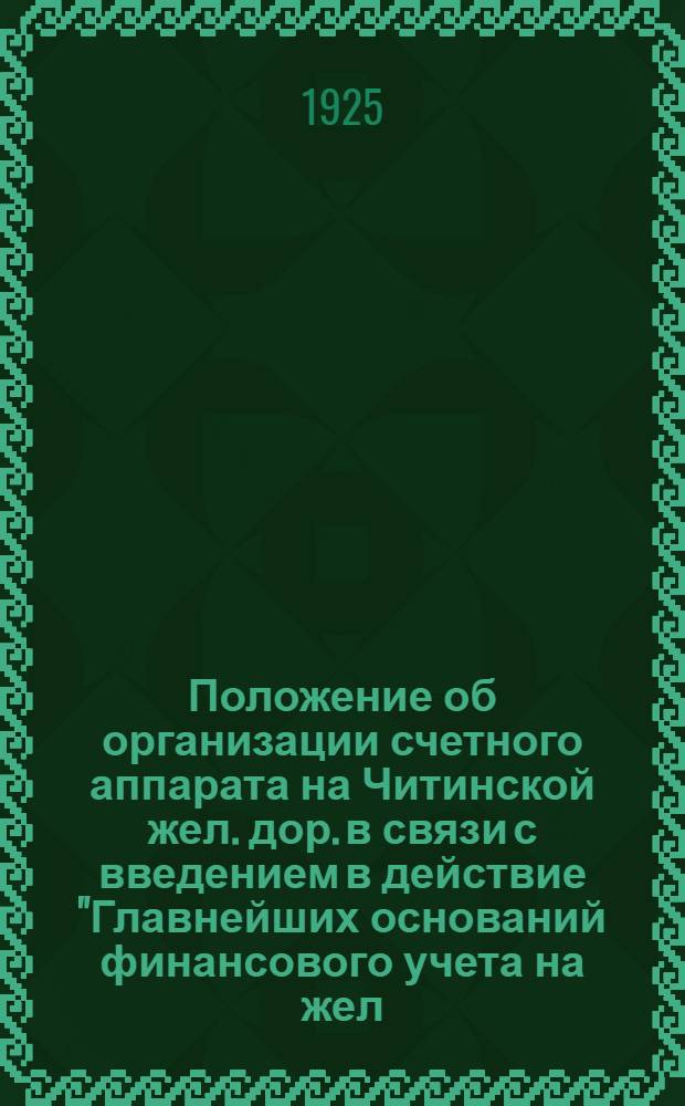 Положение об организации счетного аппарата на Читинской жел. дор. в связи с введением в действие "Главнейших оснований финансового учета на жел. дор." : Цирк. Цужел"а, офиц. отд. ВПС № 651-1925 г., код № 6396 : Бюл. дороги N 104 от I/VI-1925 г. код. № 1863 : Утв. 30 апр. 1925 г.