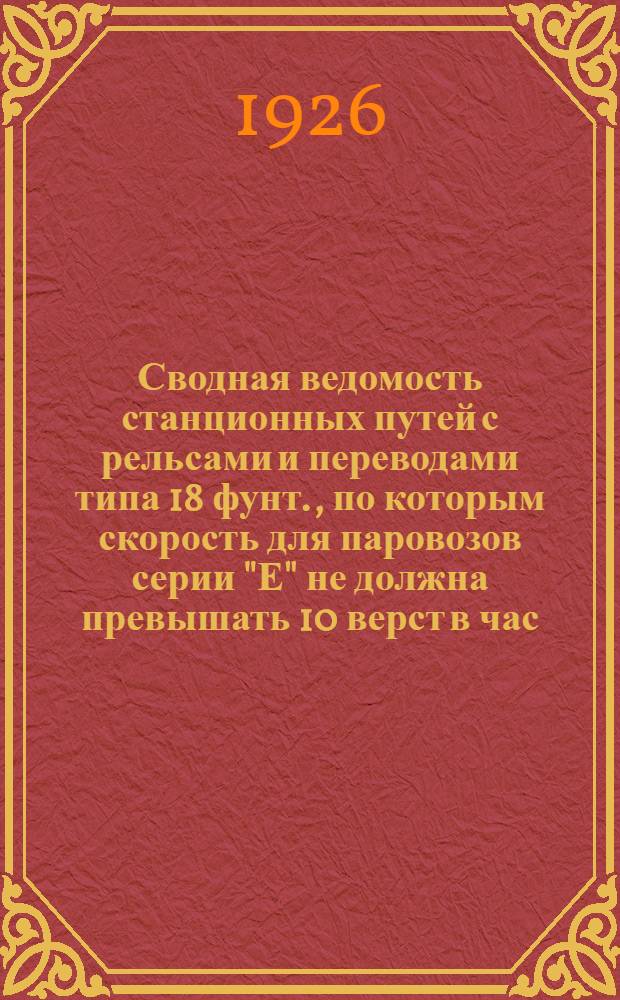 Сводная ведомость станционных путей с рельсами и переводами типа 18 фунт., по которым скорость для паровозов серии "Е" не должна превышать 10 верст в час : Приказ по дороге за код. № 2991, Бюл. № 135 от 4 янв. 1926 г.