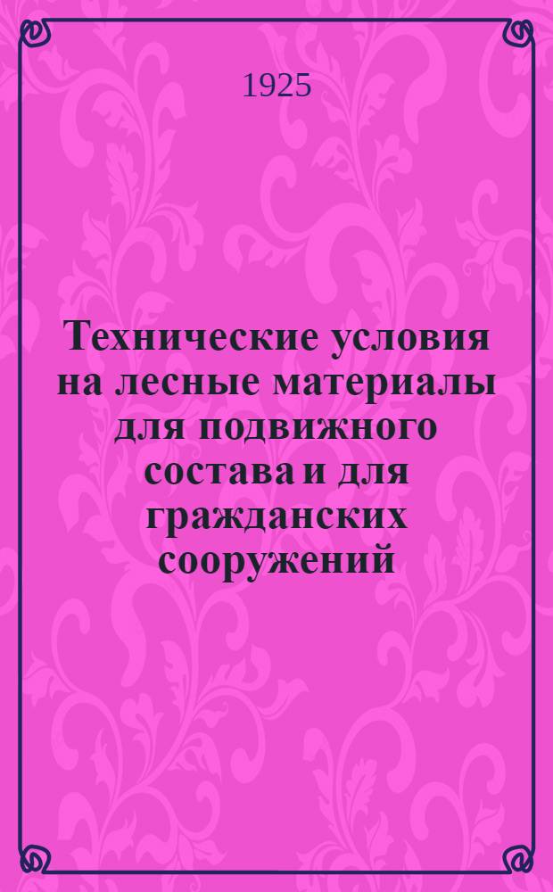 Технические условия на лесные материалы для подвижного состава и для гражданских сооружений : (Приказ по дороге код N 1898, бюл. N 106 от 15 июня 1925 г.)